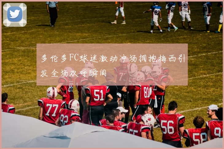 多伦多FC球迷激动冲场拥抱梅西引发全场欢呼瞬间