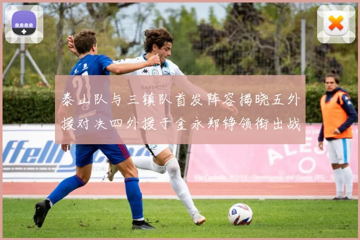 泰山队与三镇队首发阵容揭晓五外援对决四外援于金永郑铮领衔出战
