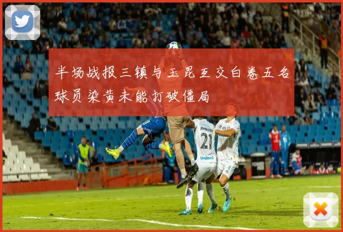 半场战报三镇与玉昆互交白卷五名球员染黄未能打破僵局