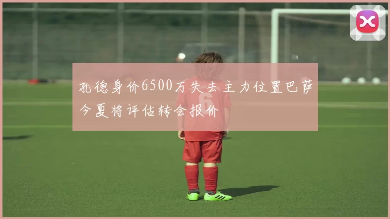 孔德身价6500万失去主力位置巴萨今夏将评估转会报价