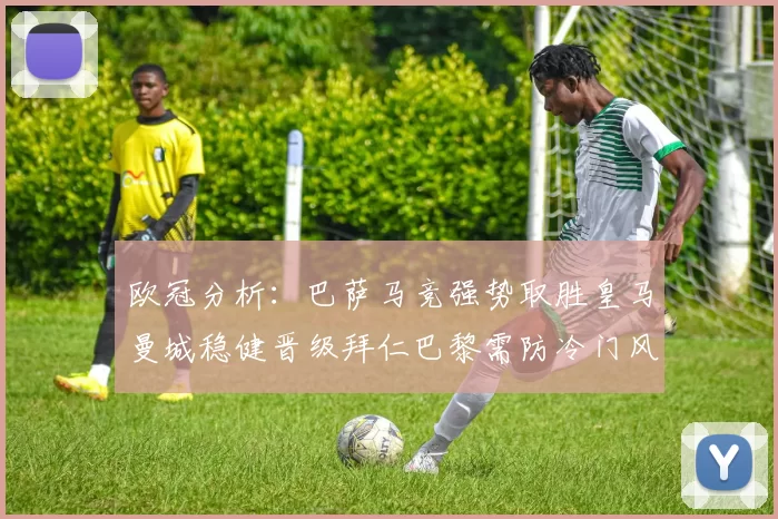 欧冠分析：巴萨马竞强势取胜皇马曼城稳健晋级拜仁巴黎需防冷门风险