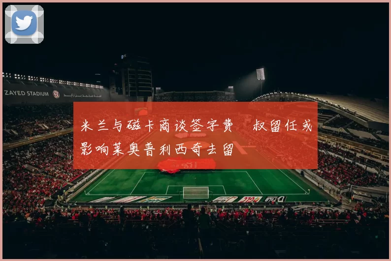 米兰与磁卡商谈签字费囧叔留任或影响莱奥普利西奇去留