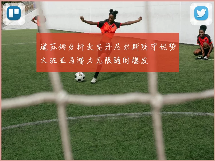 道苏姆分析麦克丹尼尔斯防守优势文班亚马潜力无限随时爆发