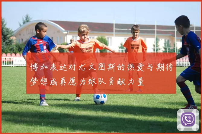 博加表达对尤文图斯的热爱与期待梦想成真愿为球队贡献力量