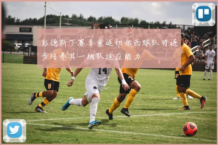 彭德斯下赛季重返切尔西球队将逐步培养其一线队适应能力