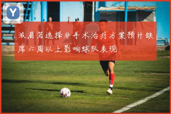 浓眉若选择非手术治疗方案预计缺席六周以上影响球队表现
