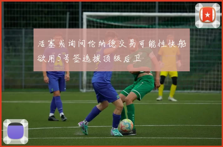 活塞或询问伦纳德交易可能性快船欲用5号签选拔顶级后卫