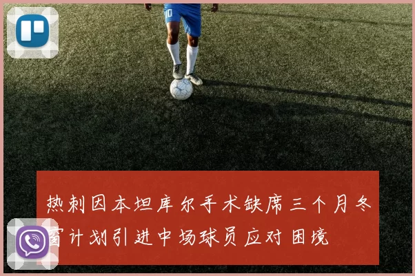 热刺因本坦库尔手术缺席三个月冬窗计划引进中场球员应对困境