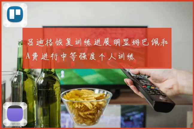 吕迪格恢复训练进展明显姆巴佩和A费进行中等强度个人训练