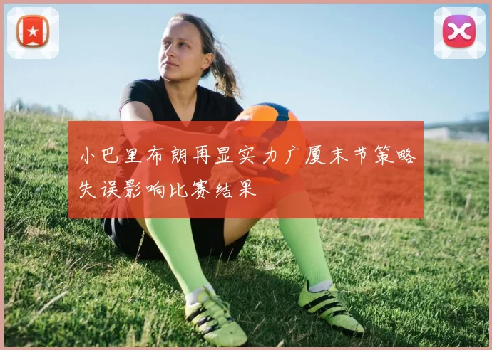 小巴里布朗再显实力广厦末节策略失误影响比赛结果
