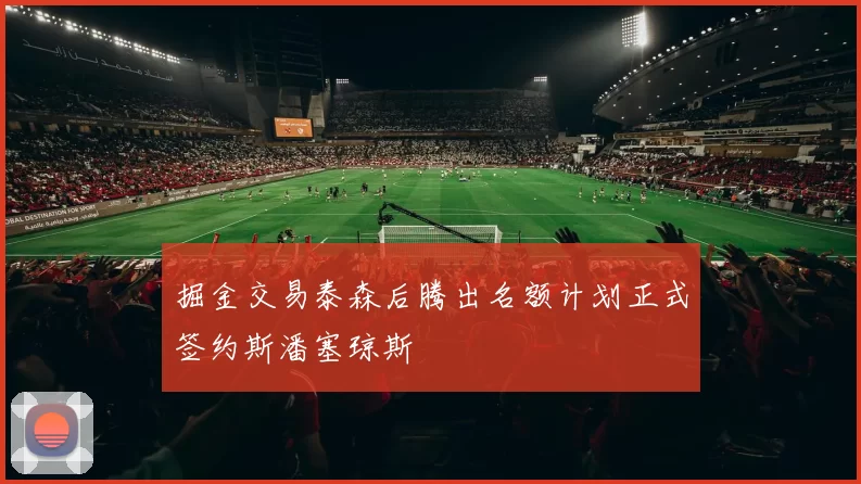 掘金交易泰森后腾出名额计划正式签约斯潘塞琼斯