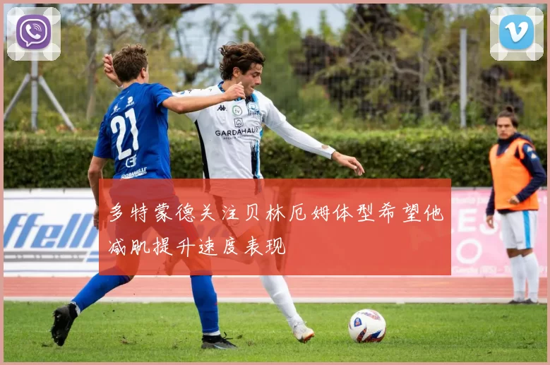 多特蒙德关注贝林厄姆体型希望他减肌提升速度表现